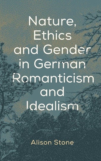 Nature, Ethics and Gender in German Romanticism and Idealism Stone Alison
