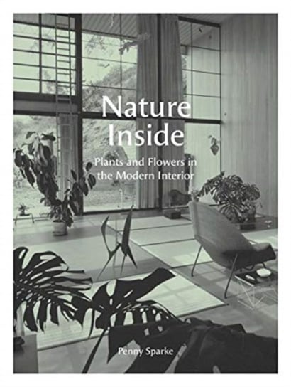 Nature Inside: Plants and Flowers in the Modern Interior Sparke Penny