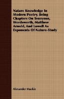 Nature Knowledge In Modern Poetry, Being Chapters On Tennyson, Wordsworth, Matthew Arnold, And Lowell As Exponents Of Nature-Study Mackie Alexander