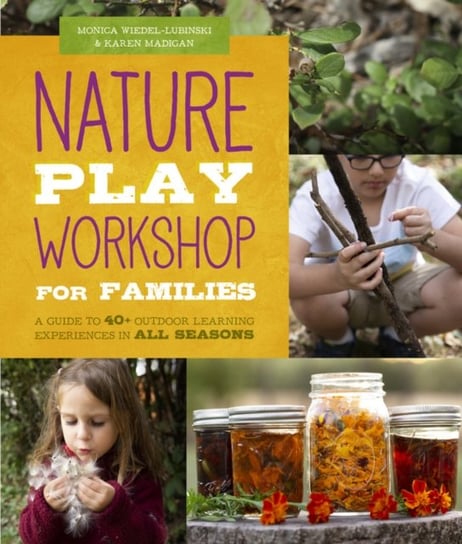 Nature Play Workshop for Families: A Guide to 40+ Outdoor Learning Experiences in All Seasons Monica Wiedel-Lubinski, Karen Madigan