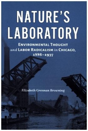 Nature's Laboratory - Environmental Thought and Labor Radicalism in Chicago, 1886-1937 Johns Hopkins University Press