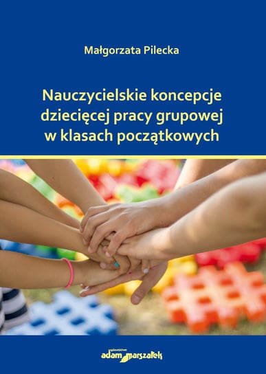 Nauczycielskie koncepcje dziecięcej pracy grupowej w klasach początkowych Pilecka Małgorzata