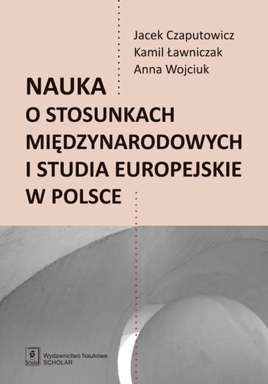 Nauka o stosunkach międzynarodowych i studia europejskie w Polsce Czaputowicz Jacek, Ławniczak Kamil, Wojciuk Anna