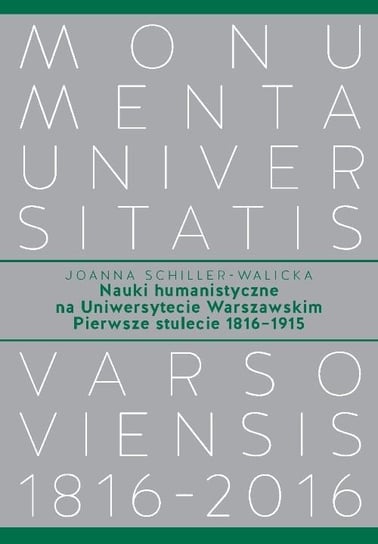 Nauki humanistyczne na Uniwersytecie Warszawskim Pierwsze stulecie (1816-1915) Schiller-Walicka Joanna