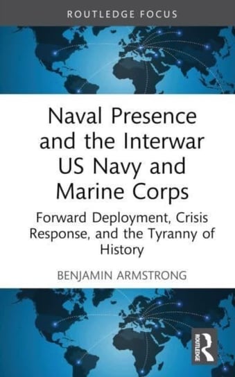 Naval Presence and the Interwar US Navy and Marine Corps: Forward Deployment, Crisis Response, and the Tyranny of History Opracowanie zbiorowe