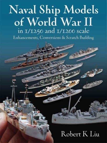 Naval Ship Models of World War II in 11250 and 11200 Scales: Enhancements, Conversions & Scratch Bui Robert K. Liu