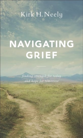 Navigating Grief: Finding Strength for Today and Hope for Tomorrow Kirk H. Neely