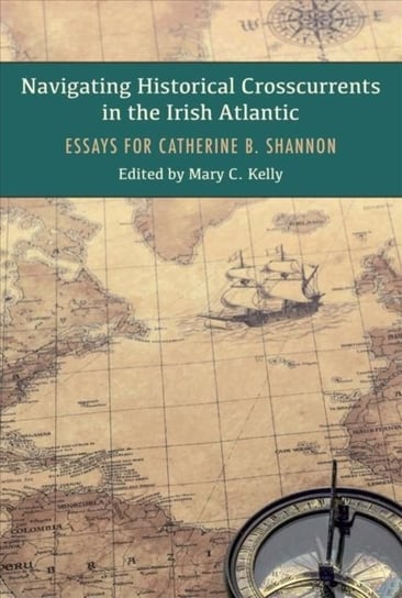 Navigating Historical Crosscurrents in the Irish Atlantic: Essays for Catherine B. Shannon Opracowanie zbiorowe