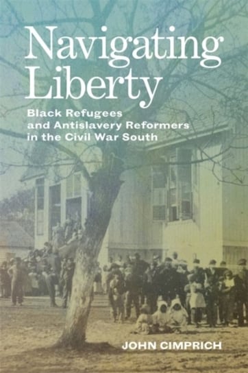 Navigating Liberty: Black Refugees and Antislavery Reformers in the Civil War South John Cimprich