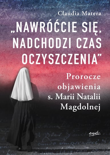 Nawróćcie się, nadchodzi czas oczyszczenia. Prorocze objawienia s. Marii Natalii Magdolnej Matera Claudia