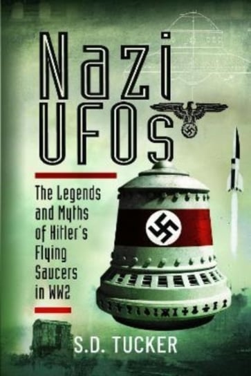 Nazi UFOs: The Legends and Myths of Hitler s Flying Saucers in WW2 S.D. Tucker