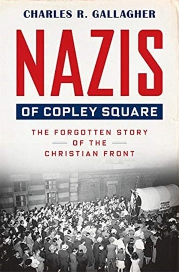 Nazis of Copley Square: The Forgotten Story of the Christian Front Charles Gallagher