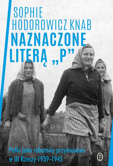 Naznaczone literą „P”. Polki jako robotnice przymusowe w III Rzeszy 1939-1945 Hodorowicz Sophie