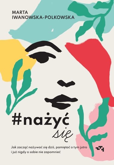 Nażyć się. Jak zacząć nażywać się od dziś, pamiętać o tym jutro i już nigdy o sobie nie zapomnieć Iwanowska - Polkowska Marta