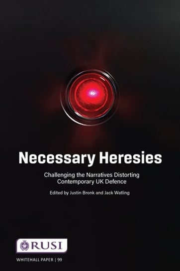 Necessary Heresies: Challenging the Narratives Distorting Contemporary UK Defence Justin Bronk