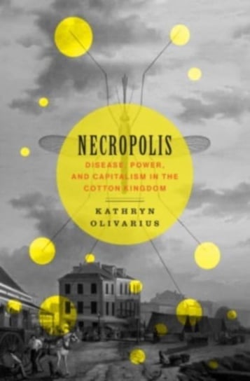 Necropolis: Disease, Power, and Capitalism in the Cotton Kingdom Kathryn Olivarius