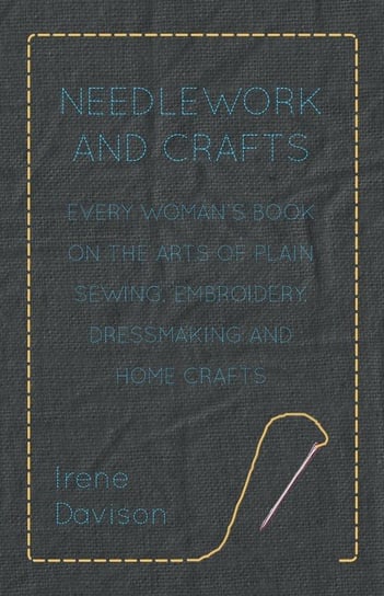 Needlework and Crafts - Every Woman's Book on the Arts of Plain Sewing, Embroidery, Dressmaking, and Home Crafts Davison Irene