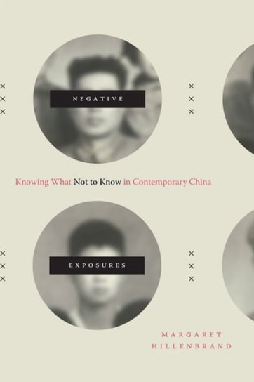 Negative Exposures. Knowing What Not to Know in Contemporary China Margaret Hillenbrand