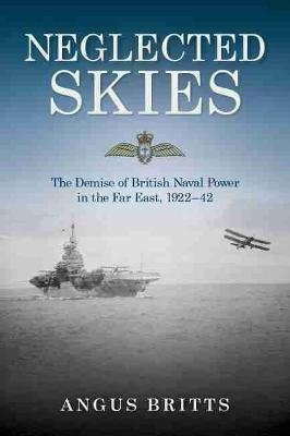 Neglected Skies: The Demise of British Naval Power in the Far East, 1922-42 Britts Angus