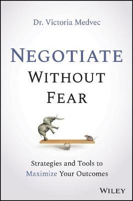 Negotiate Without Fear: Strategies and Tools to Maximize Your Outcomes Victoria Medvec