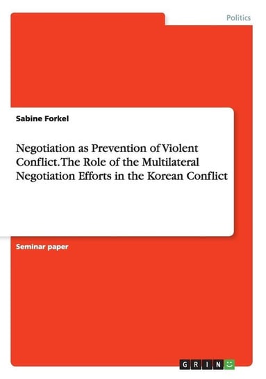 Negotiation as Prevention of Violent Conflict. The Role of the Multilateral Negotiation Efforts in  the Korean Conflict Forkel Sabine