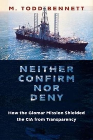Neither Confirm nor Deny: How the Glomar Mission Shielded the CIA from Transparency Columbia University Press