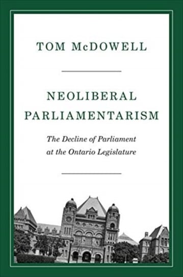 Neoliberal Parliamentarism: The Decline of Parliament at the Ontario Legislature Tom McDowell