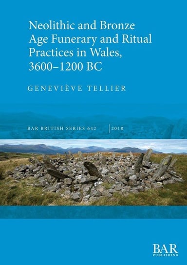Neolithic and Bronze Age Funerary and Ritual Practices in Wales, 3600-1200 BC Tellier Geneviève