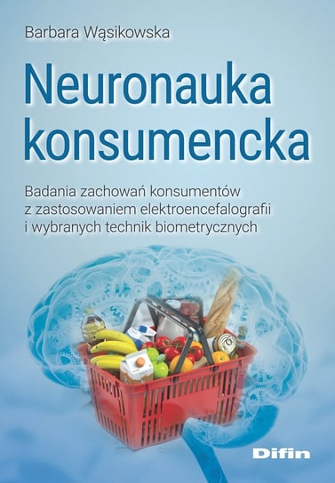 Neuronauka konsumencka. Badania zachowań konsumentów z zastosowaniem elektroencefalografii i wybranych technik biometrycznych Wąsikowska Barbara