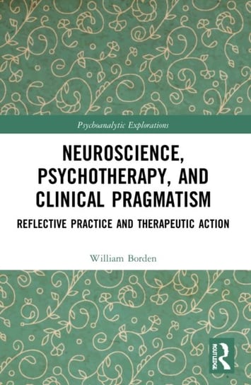 Neuroscience, Psychotherapy and Clinical Pragmatism: Reflective Practice and Therapeutic Action William Borden