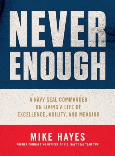 Never Enough: A Navy SEAL Commander on Living a Life of Excellence, Agility, and Meaning Mike Hayes