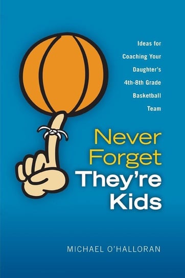 Never Forget They're Kids - Ideas for Coaching Your Daughter's 4th - 8th Grade Basketball Team O'halloran Michael