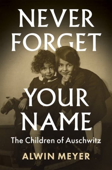 Never Forget Your Name The Children of Auschwitz Alwin Meyer