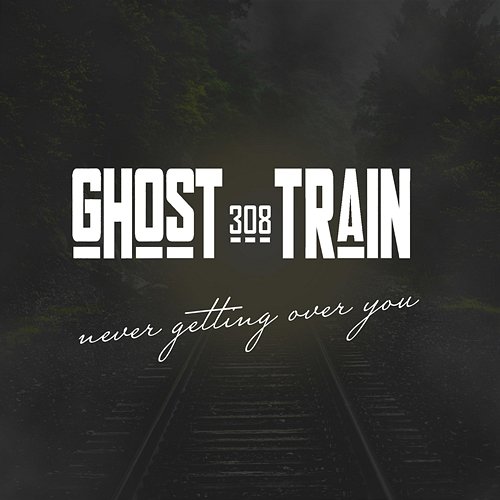 Never Getting Over You 308 GHOST TRAIN