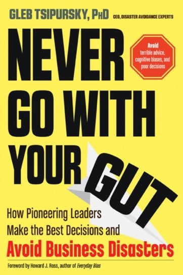 Never Go with Your Gut: How Pioneering Leaders Make the Best Decisions and Avoid Business Disasters Gleb Tsipursky