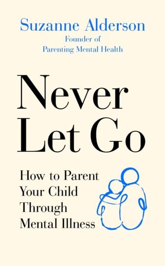 Never Let Go: How to Parent Your Child Through Mental Illness Suzanne Alderson