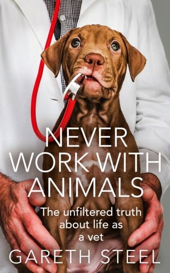Never Work with Animals: The Unfiltered Truth of Life as a Vet Steel Gareth