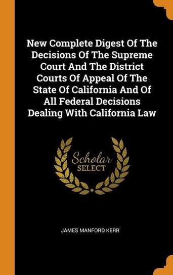 New Complete Digest Of The Decisions Of The Supreme Court And The District Courts Of Appeal Of The State Of California And Of All Federal Decisions Dealing With California Law Kerr James Manford