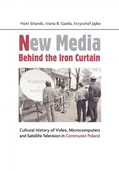New Media Behind the Iron Curtain. Cultural History of Video Microcomputers and Satellite Television in Communist Poland Sitarski Piotr, Garda Maria B., Jajko Krzysztof