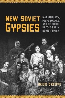 New Soviet Gypsies: Nationality, Performance, and Selfhood in the Early Soviet Union Brigid O'Keeffe
