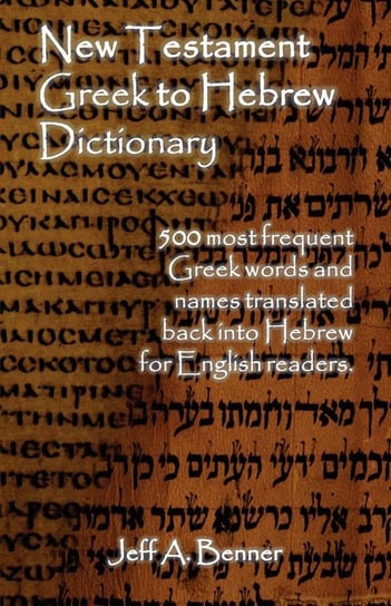New Testament Greek To Hebrew Dictionary - 500 Greek Words and Names Retranslated Back into Hebrew for English Readers Jeff A. Benner