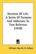 Newness of Life: A Series of Sermons and Addresses to True Believers (1878) Hay Aitken William M. H.