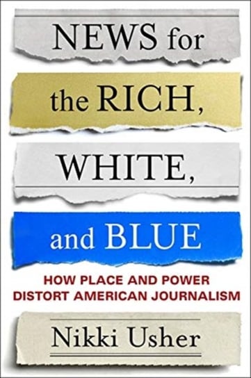 News for the Rich, White, and Blue. How Place and Power Distort American Journalism Nikki Usher