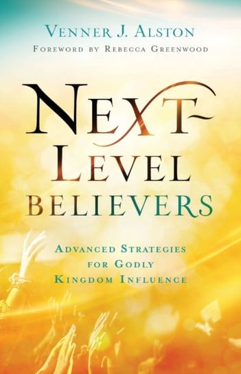 Next-Level Believers: Advanced Strategies for Godly Kingdom Influence Venner J. Alston
