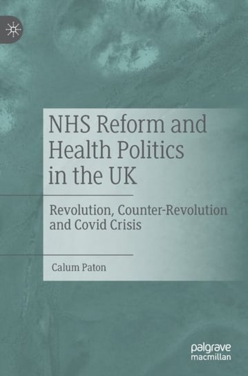 NHS Reform and Health Politics in the UK: Revolution, Counter-Revolution and Covid Crisis Springer Nature Switzerland AG