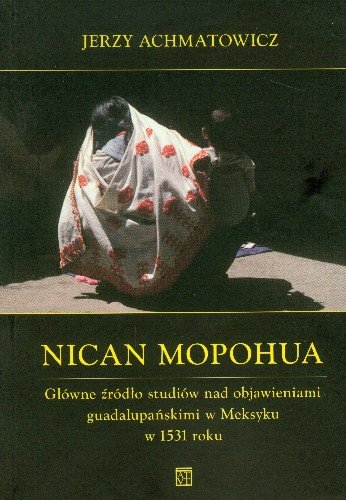 Nican Mopohua. Główne Źródło Studiów nad Objawieniami Guadalupńskimi w Meksyku w 1531 Achmatowicz Jerzy