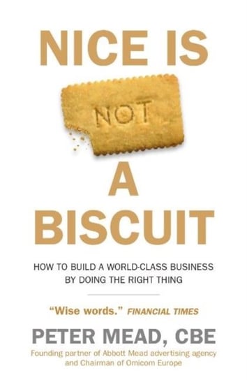 Nice is Not a Biscuit. How to Build a World-Class Business by Doing the Right Thing Peter Mead