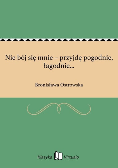 Nie bój się mnie – przyjdę pogodnie, łagodnie... Ostrowska Bronisława
