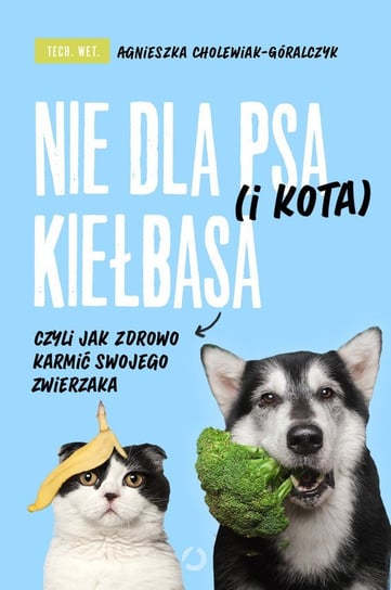 Nie dla psa (i kota) kiełbasa, czyli jak zdrowo karmić swojego zwierzaka Cholewiak-Góralczyk Agnieszka