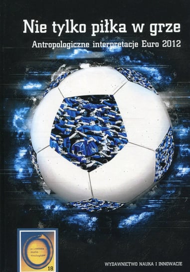 Nie tylko piłka w grze. Antropologiczne interpretacje Euro 2012 Opracowanie zbiorowe